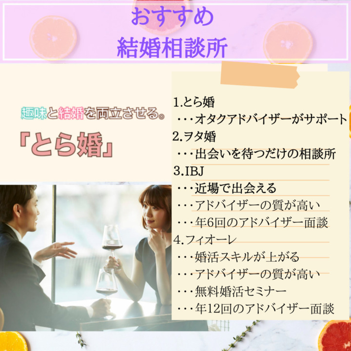 おすすめ　結婚相談所　オタク専用　とら婚　オタクアドバイザー　ヲタ婚　IBJ　日本結婚相談所連盟　近場で会える　アドバイザーの質が高い　フィオーレ　婚活スキルが上がる　アドバイザーの質が高い　無料婚活セミナー　スキルアップ　年12回の面談