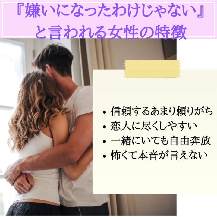 嫌いになったわけじゃない　と言われる女性の特徴　信頼するあまり頼りがち　恋人に尽くしやすい　一緒にいても自由奔放　怖くて本音が言えない