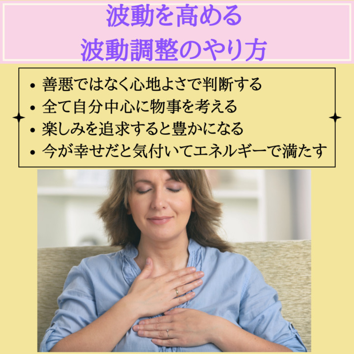 波動を高める 波動調整のやり方　善悪ではなく心地よさで判断する 全て自分中心に物事を考える 楽しみを追求すると豊かになる 今が幸せだと気付いてエネルギーで満たす