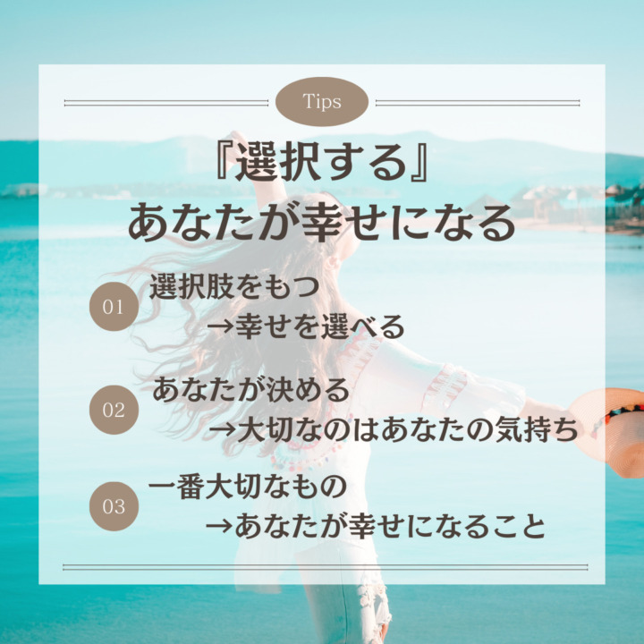 【始まる】選択があなたを幸せにする 『選択する』 あなたが幸せになる 選択肢をもつ 　　→幸せを選べる あなたが決める 　　→大切なのはあなたの気持ち 一番大切なもの 　　→あなたが幸せになること