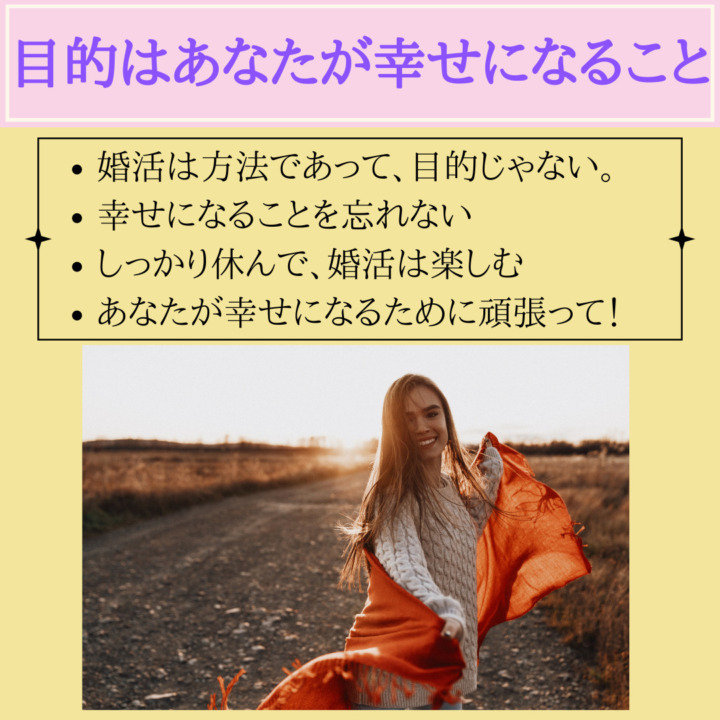 目的はあなたが幸せになること　婚活は方法であって目的じゃない　幸せになることを忘れない　しっかり休んで婚活は休む　しっかり休んで婚活は楽しむ　あなたが紫波背になるために頑張って！