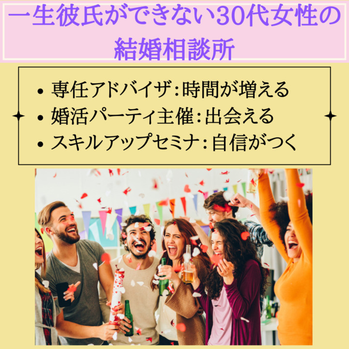 一生彼氏ができない30代女性の結婚相談所　専任アドバイザ：時間が増える 婚活パーティ主催：出会える スキルアップセミナ：自信がつく