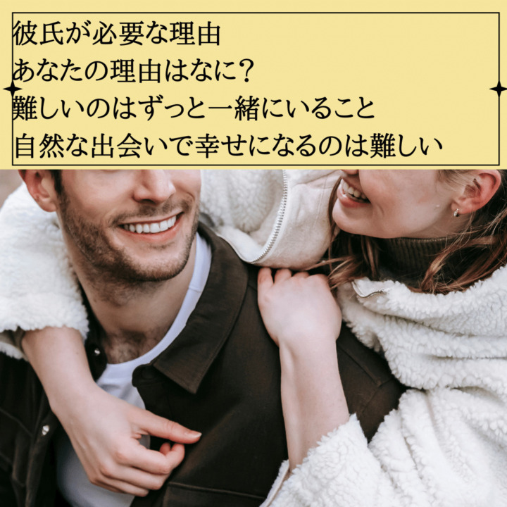 彼氏が必要な理由を考えてみる　彼氏が必要な理由 あなたの理由はなに？ 難しいのはずっと一緒にいること 自然な出会いで幸せになるのは難しい