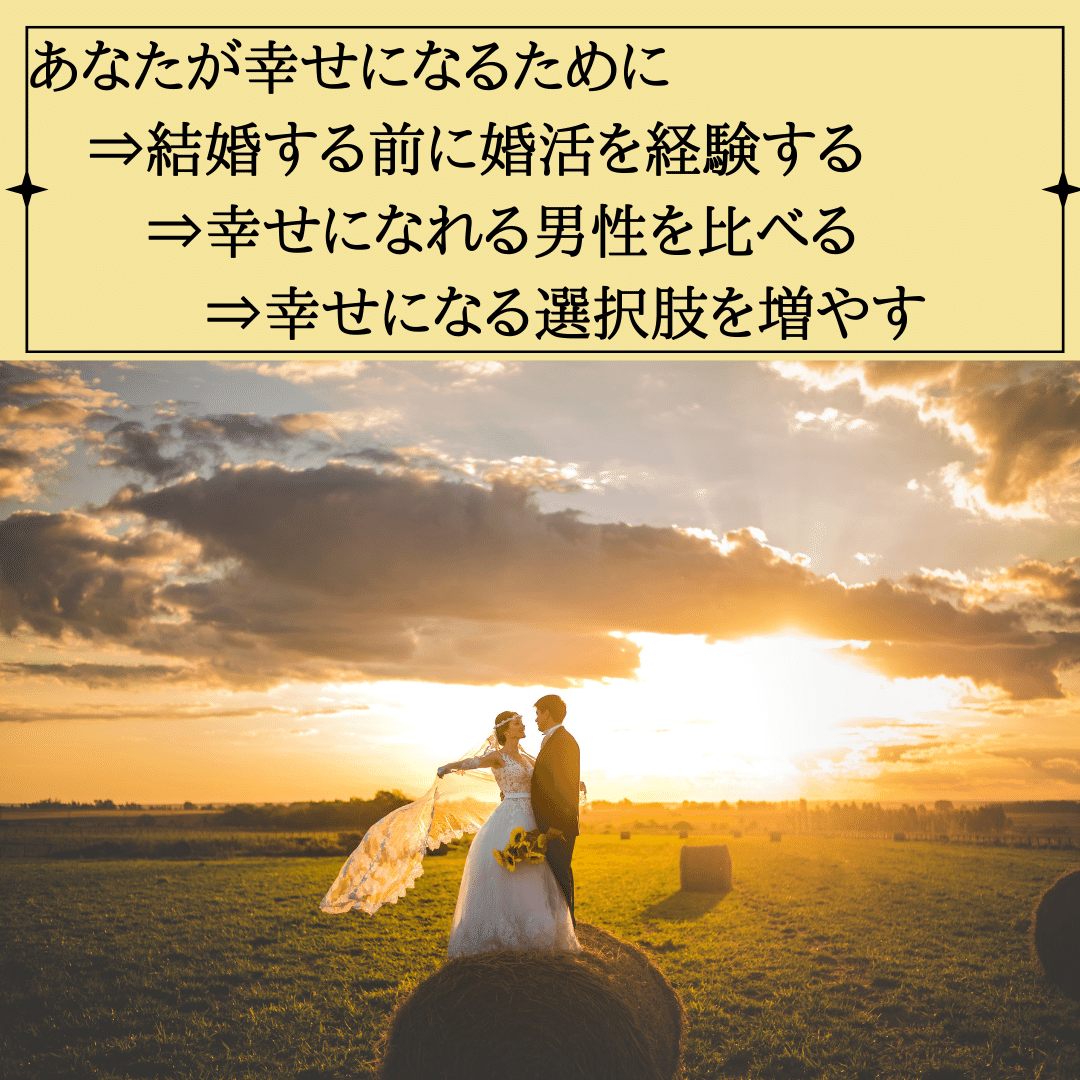 遠距離結婚する前に婚活を経験するべき理由　あなたが幸せになるために 　⇒結婚する前に婚活を経験する 　　⇒幸せになれる男性を比べる 　　　⇒幸せになる選択肢を増やす