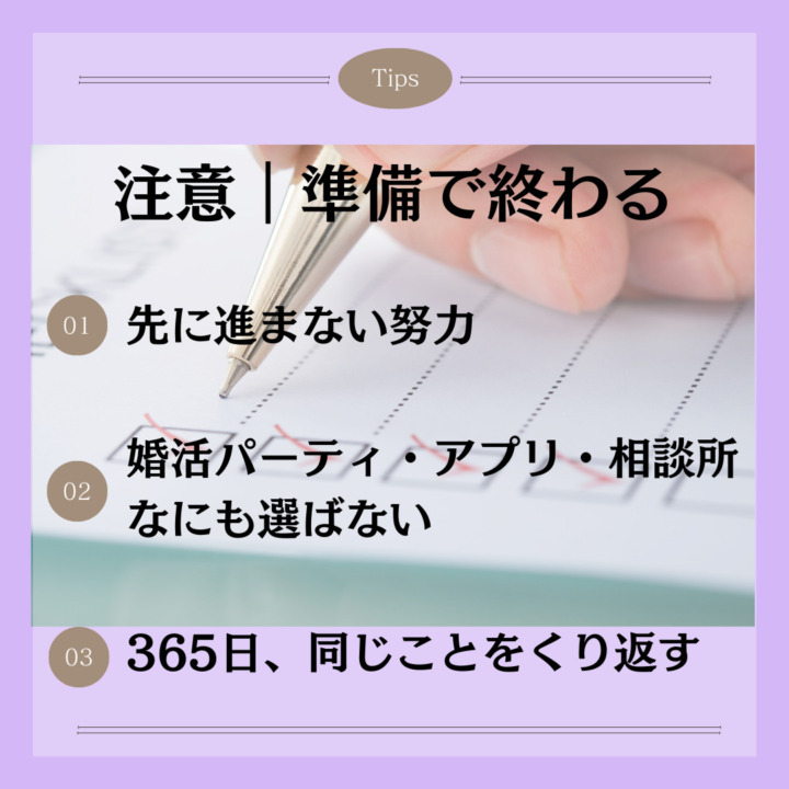 注意｜準備だけで終わる 注意｜準備で終わる 先に進まない努力 婚活パーティ・アプリ・相談所 なにも選ばない 365日、同じことをくり返す